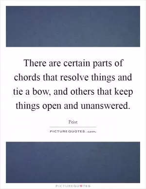 There are certain parts of chords that resolve things and tie a bow, and others that keep things open and unanswered Picture Quote #1