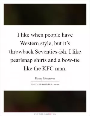 I like when people have Western style, but it’s throwback Seventies-ish. I like pearlsnap shirts and a bow-tie like the KFC man Picture Quote #1