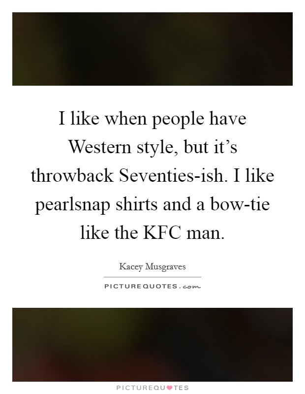 I like when people have Western style, but it's throwback Seventies-ish. I like pearlsnap shirts and a bow-tie like the KFC man. Picture Quote #1