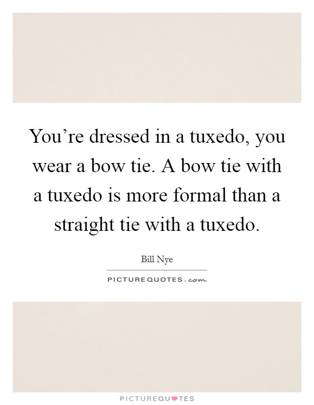 You're dressed in a tuxedo, you wear a bow tie. A bow tie with a tuxedo is more formal than a straight tie with a tuxedo. Picture Quote #1