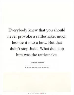 Everybody knew that you should never provoke a rattlesnake, much less tie it into a bow. But that didn’t stop Judd. What did stop him was the rattlesnake Picture Quote #1