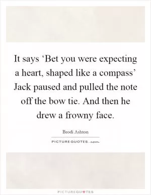 It says ‘Bet you were expecting a heart, shaped like a compass’ Jack paused and pulled the note off the bow tie. And then he drew a frowny face Picture Quote #1
