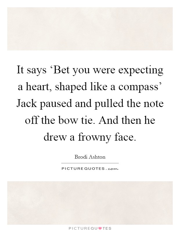 It says ‘Bet you were expecting a heart, shaped like a compass' Jack paused and pulled the note off the bow tie. And then he drew a frowny face. Picture Quote #1