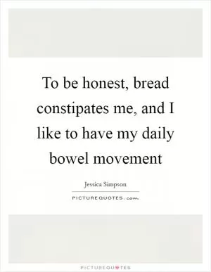 To be honest, bread constipates me, and I like to have my daily bowel movement Picture Quote #1