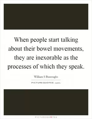 When people start talking about their bowel movements, they are inexorable as the processes of which they speak Picture Quote #1