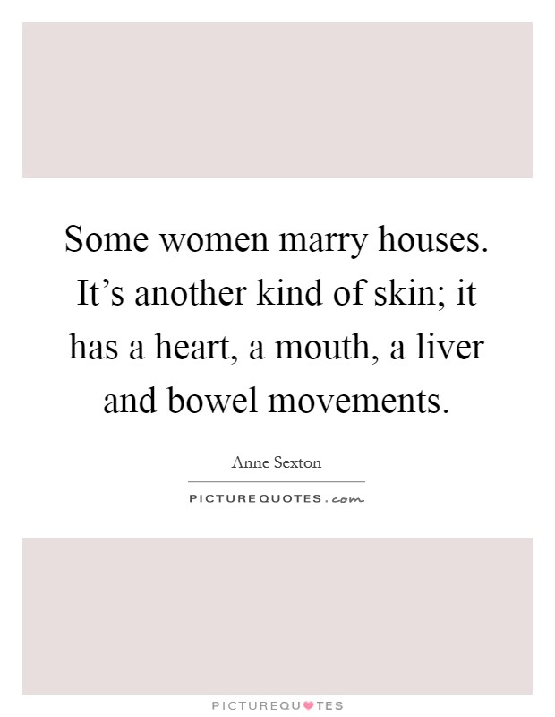 Some women marry houses. It's another kind of skin; it has a heart, a mouth, a liver and bowel movements. Picture Quote #1