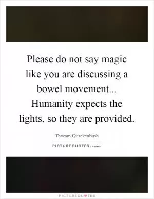 Please do not say magic like you are discussing a bowel movement... Humanity expects the lights, so they are provided Picture Quote #1