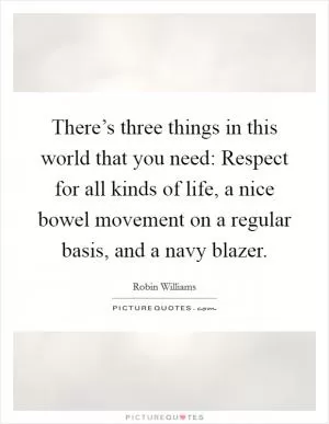 There’s three things in this world that you need: Respect for all kinds of life, a nice bowel movement on a regular basis, and a navy blazer Picture Quote #1