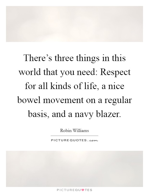 There's three things in this world that you need: Respect for all kinds of life, a nice bowel movement on a regular basis, and a navy blazer. Picture Quote #1