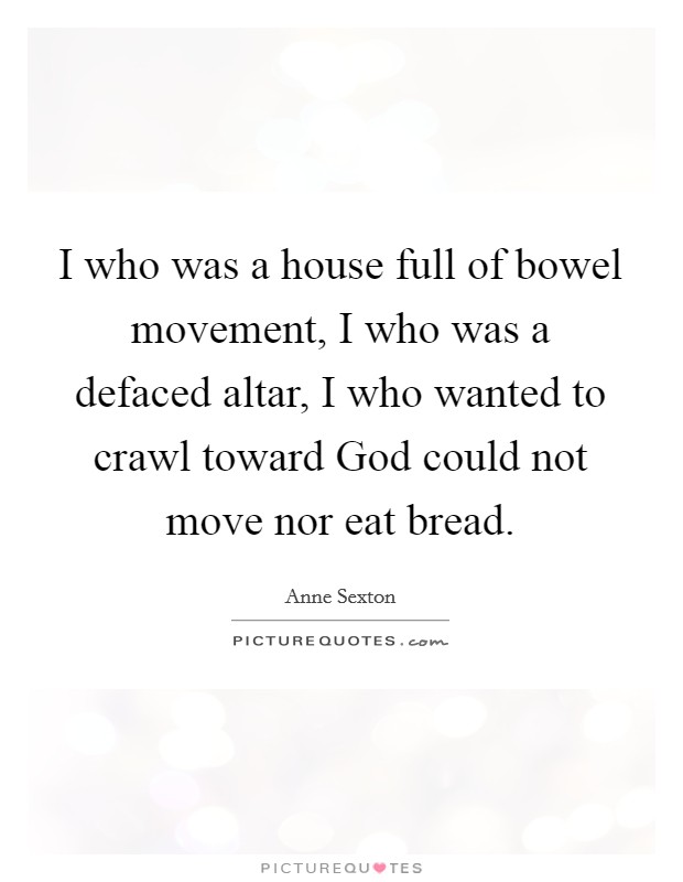 I who was a house full of bowel movement, I who was a defaced altar, I who wanted to crawl toward God could not move nor eat bread. Picture Quote #1