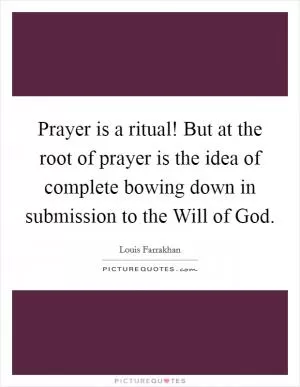 Prayer is a ritual! But at the root of prayer is the idea of complete bowing down in submission to the Will of God Picture Quote #1