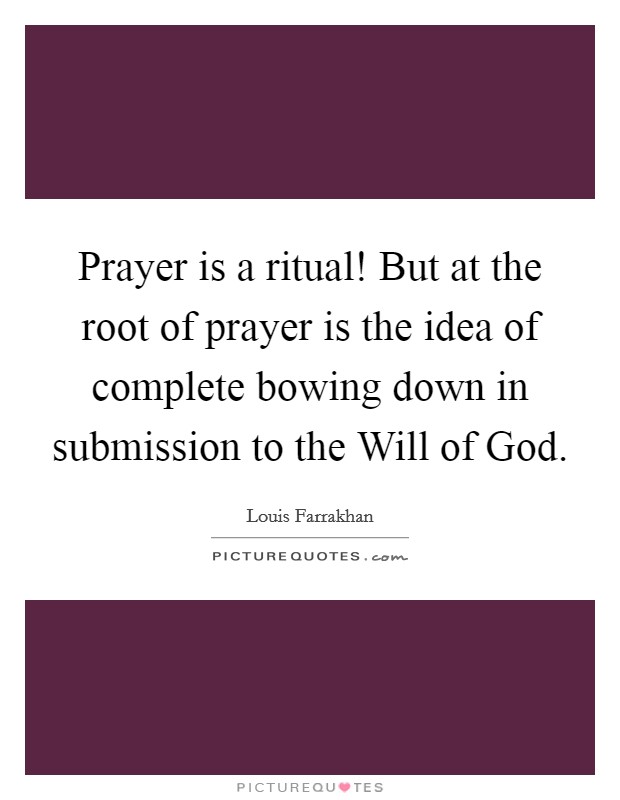 Prayer is a ritual! But at the root of prayer is the idea of complete bowing down in submission to the Will of God. Picture Quote #1