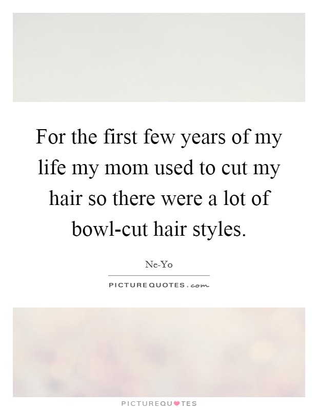 For the first few years of my life my mom used to cut my hair so there were a lot of bowl-cut hair styles. Picture Quote #1