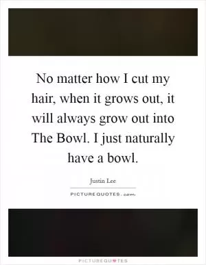 No matter how I cut my hair, when it grows out, it will always grow out into The Bowl. I just naturally have a bowl Picture Quote #1