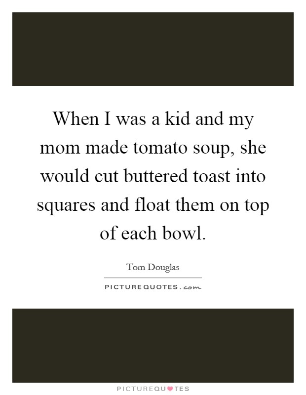 When I was a kid and my mom made tomato soup, she would cut buttered toast into squares and float them on top of each bowl. Picture Quote #1