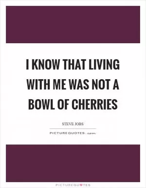 I know that living with me was not a bowl of cherries Picture Quote #1