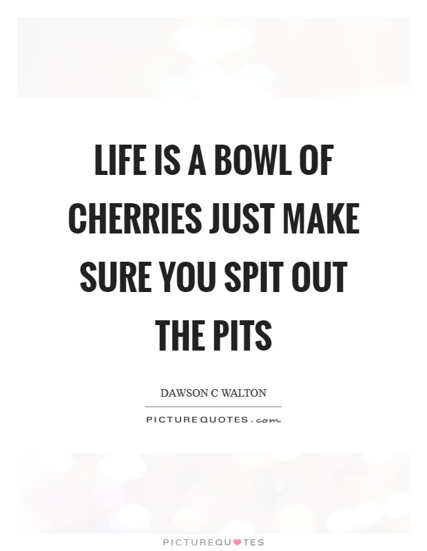 Life is a bowl of cherries just make sure you spit out the pits Picture Quote #1