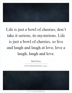 Life is just a bowl of cherries, don’t take it serious, its mysterious. Life is just a bowl of cherries, so live and laugh and laugh at love, love a laugh, laugh and love Picture Quote #1