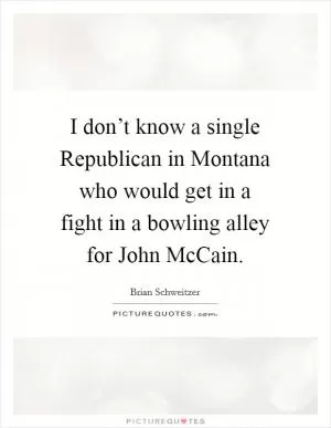 I don’t know a single Republican in Montana who would get in a fight in a bowling alley for John McCain Picture Quote #1