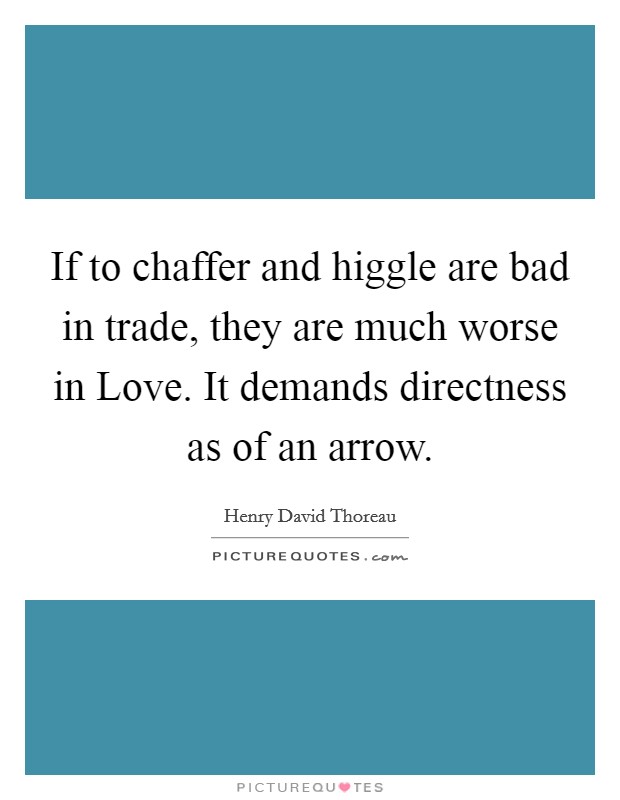 If to chaffer and higgle are bad in trade, they are much worse in Love. It demands directness as of an arrow. Picture Quote #1