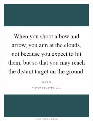 When you shoot a bow and arrow, you aim at the clouds, not because you expect to hit them, but so that you may reach the distant target on the ground Picture Quote #1