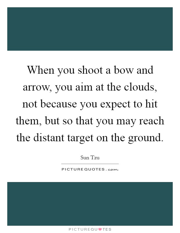 When you shoot a bow and arrow, you aim at the clouds, not because you expect to hit them, but so that you may reach the distant target on the ground. Picture Quote #1