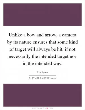 Unlike a bow and arrow, a camera by its nature ensures that some kind of target will always be hit, if not necessarily the intended target nor in the intended way Picture Quote #1