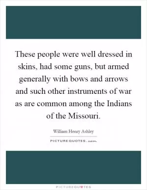 These people were well dressed in skins, had some guns, but armed generally with bows and arrows and such other instruments of war as are common among the Indians of the Missouri Picture Quote #1