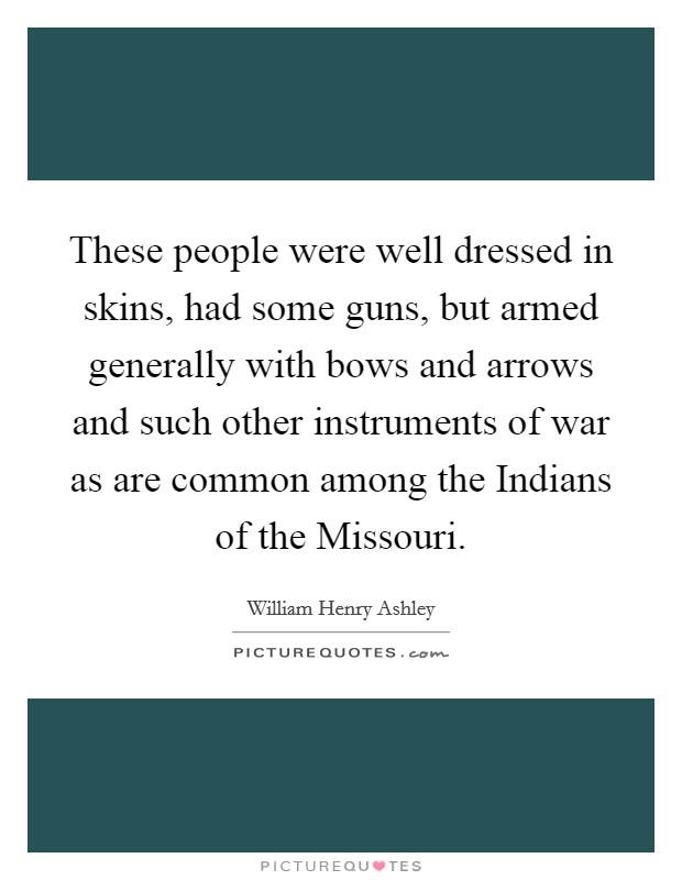 These people were well dressed in skins, had some guns, but armed generally with bows and arrows and such other instruments of war as are common among the Indians of the Missouri. Picture Quote #1