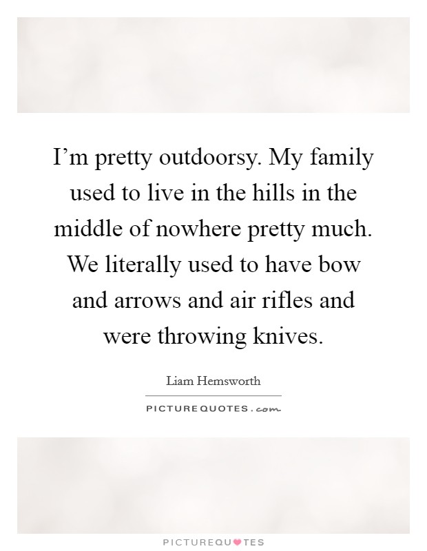 I'm pretty outdoorsy. My family used to live in the hills in the middle of nowhere pretty much. We literally used to have bow and arrows and air rifles and were throwing knives. Picture Quote #1