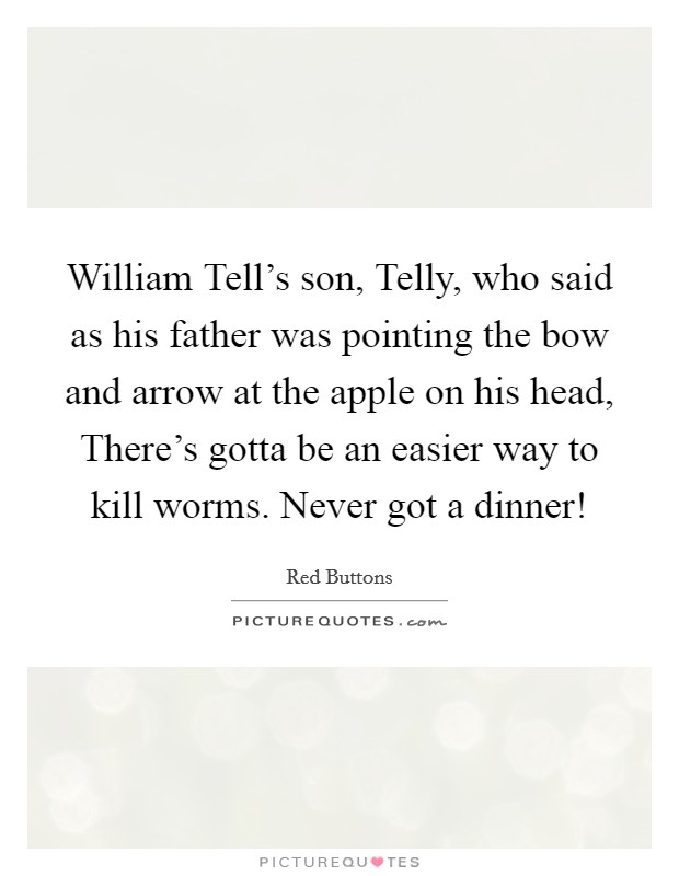 William Tell's son, Telly, who said as his father was pointing the bow and arrow at the apple on his head, There's gotta be an easier way to kill worms. Never got a dinner! Picture Quote #1