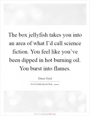 The box jellyfish takes you into an area of what I’d call science fiction. You feel like you’ve been dipped in hot burning oil. You burst into flames Picture Quote #1