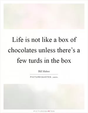 Life is not like a box of chocolates unless there’s a few turds in the box Picture Quote #1