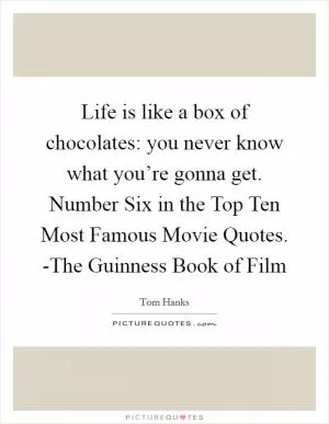 Life is like a box of chocolates: you never know what you’re gonna get. Number Six in the Top Ten Most Famous Movie Quotes. -The Guinness Book of Film Picture Quote #1