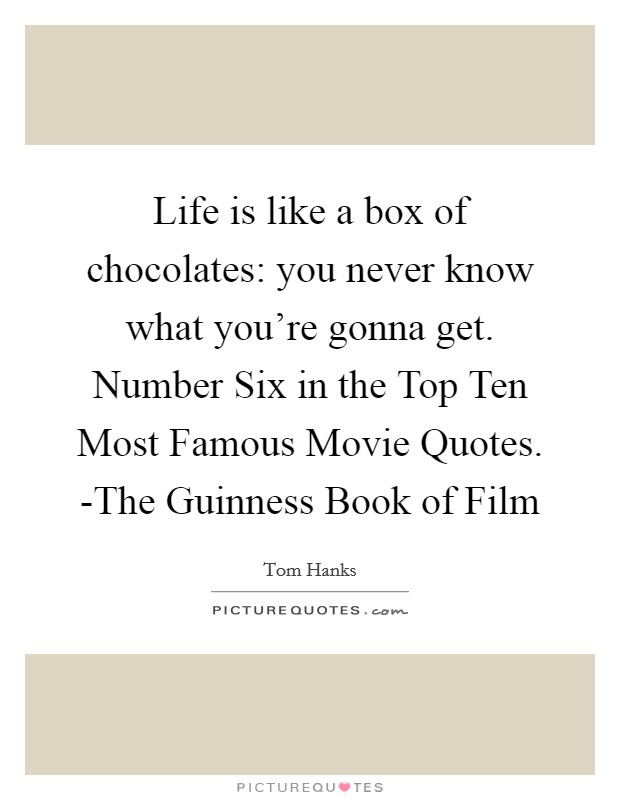 Life is like a box of chocolates: you never know what you're gonna get. Number Six in the Top Ten Most Famous Movie Quotes. -The Guinness Book of Film Picture Quote #1