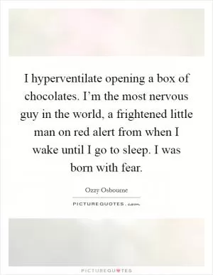 I hyperventilate opening a box of chocolates. I’m the most nervous guy in the world, a frightened little man on red alert from when I wake until I go to sleep. I was born with fear Picture Quote #1