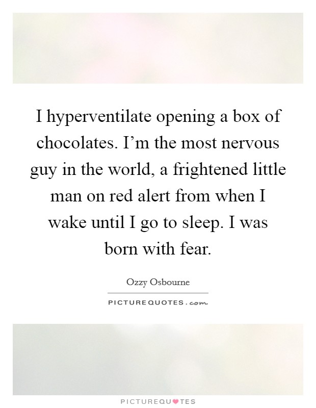 I hyperventilate opening a box of chocolates. I'm the most nervous guy in the world, a frightened little man on red alert from when I wake until I go to sleep. I was born with fear. Picture Quote #1
