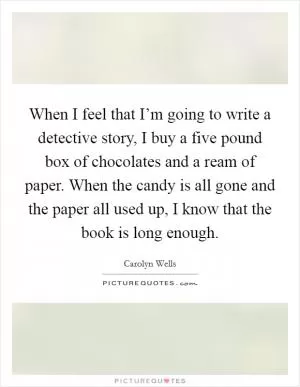 When I feel that I’m going to write a detective story, I buy a five pound box of chocolates and a ream of paper. When the candy is all gone and the paper all used up, I know that the book is long enough Picture Quote #1