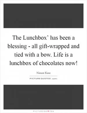 The Lunchbox’ has been a blessing - all gift-wrapped and tied with a bow. Life is a lunchbox of chocolates now! Picture Quote #1