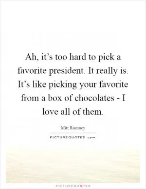 Ah, it’s too hard to pick a favorite president. It really is. It’s like picking your favorite from a box of chocolates - I love all of them Picture Quote #1