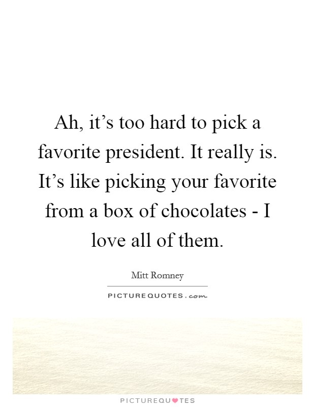 Ah, it's too hard to pick a favorite president. It really is. It's like picking your favorite from a box of chocolates - I love all of them. Picture Quote #1