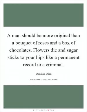 A man should be more original than a bouquet of roses and a box of chocolates. Flowers die and sugar sticks to your hips like a permanent record to a criminal Picture Quote #1