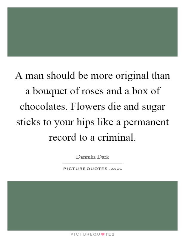 A man should be more original than a bouquet of roses and a box of chocolates. Flowers die and sugar sticks to your hips like a permanent record to a criminal. Picture Quote #1