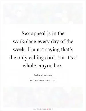 Sex appeal is in the workplace every day of the week. I’m not saying that’s the only calling card, but it’s a whole crayon box Picture Quote #1