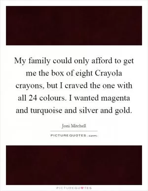 My family could only afford to get me the box of eight Crayola crayons, but I craved the one with all 24 colours. I wanted magenta and turquoise and silver and gold Picture Quote #1