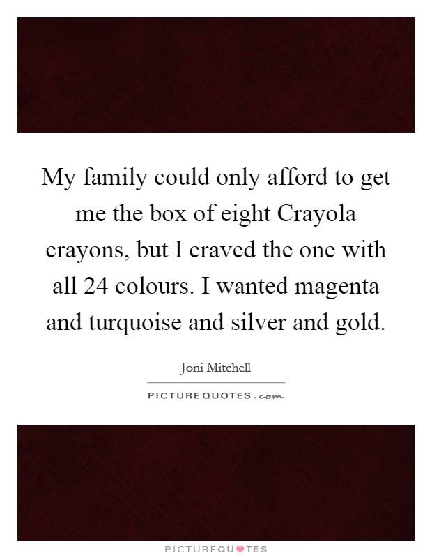 My family could only afford to get me the box of eight Crayola crayons, but I craved the one with all 24 colours. I wanted magenta and turquoise and silver and gold. Picture Quote #1