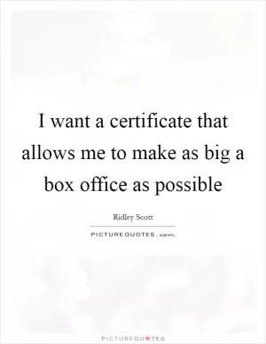 I want a certificate that allows me to make as big a box office as possible Picture Quote #1