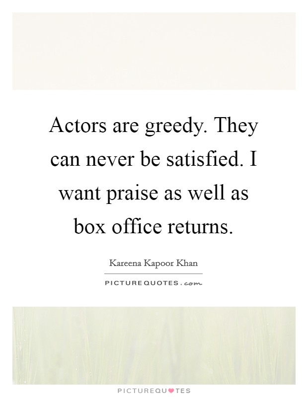 Actors are greedy. They can never be satisfied. I want praise as well as box office returns. Picture Quote #1