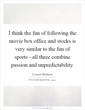I think the fun of following the movie box office and stocks is very similar to the fun of sports - all three combine passion and unpredictability Picture Quote #1