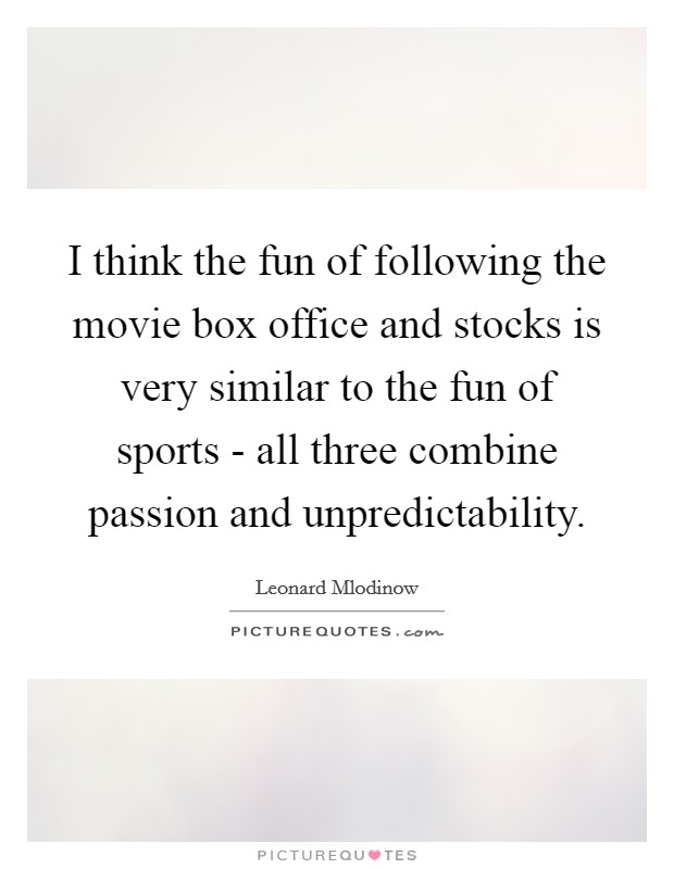 I think the fun of following the movie box office and stocks is very similar to the fun of sports - all three combine passion and unpredictability. Picture Quote #1